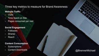 Three key metrics to measure for Brand Awareness
Website Traffic
• Visits
• Time Spent on Site
• Pages consumed per visit
Social Engagement
• Followers
• Shares
• Reach
Content Consumption
• Subscriptions
• Content Downloads @BrennerMichael
 