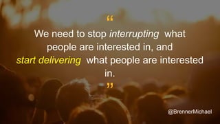 “We need to stop interrupting what
people are interested in, and
start delivering what people are interested
in.
”
@BrennerMichael
 