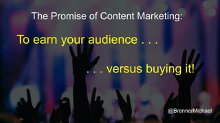The Promise of Content Marketing:
To earn your audience . . .
. . . versus buying it!
@BrennerMichael
 