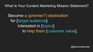 What Is Your Content Marketing Mission Statement?
Become a (premier?) destination
for [target audience]
interested in [topics]
to help them [customer value].
@BrennerMichael
 