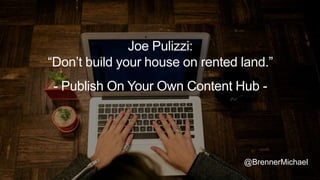 Joe Pulizzi:
“Don’t build your house on rented land.”
- Publish On Your Own Content Hub -
@BrennerMichael
 