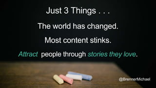 Just 3 Things . . .
The world has changed.
Most content stinks.
Attract people through stories they love.
@BrennerMichael
 