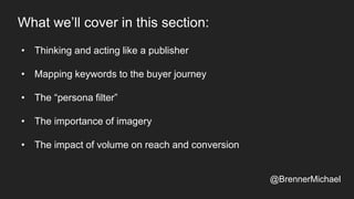 • Thinking and acting like a publisher
• Mapping keywords to the buyer journey
• The “persona filter”
• The importance of imagery
• The impact of volume on reach and conversion
What we’ll cover in this section:
@BrennerMichael
 
