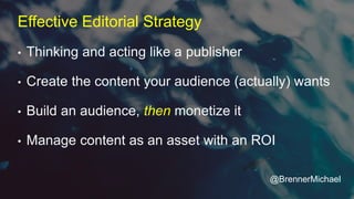 • Thinking and acting like a publisher
• Create the content your audience (actually) wants
• Build an audience, then monetize it
• Manage content as an asset with an ROI
Effective Editorial Strategy
@BrennerMichael
 