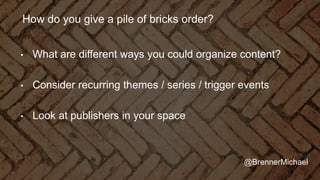 How do you give a pile of bricks order?
• What are different ways you could organize content?
• Consider recurring themes / series / trigger events
• Look at publishers in your space
@BrennerMichael
 
