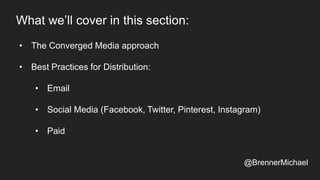 • The Converged Media approach
• Best Practices for Distribution:
• Email
• Social Media (Facebook, Twitter, Pinterest, Instagram)
• Paid
What we’ll cover in this section:
@BrennerMichael
 