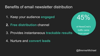 Benefits of email newsletter distribution
1. Keep your audience engaged
2. Free distribution channel
3. Provides instantaneous trackable results
4. Nurture and convert leads
45%
of NewsCred’s
traffic came
from email
@BrennerMichael
 