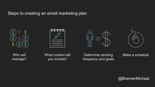 Steps to creating an email marketing plan
Who will
manage?
What content will
you include?
Determine sending
frequency and goals
Make a schedule
@BrennerMichael
 