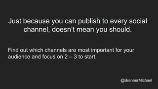 Just because you can publish to every social
channel, doesn’t mean you should.
Find out which channels are most important for your
audience and focus on 2 – 3 to start.
@BrennerMichael
 
