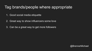 Tag brands/people where appropriate
1. Good social media etiquette
2. Great way to show influencers some love
3. Can be a great way to get more followers
@BrennerMichael
 