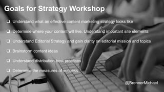 Goals for Strategy Workshop
 Understand what an effective content marketing strategy looks like
 Determine where your co...