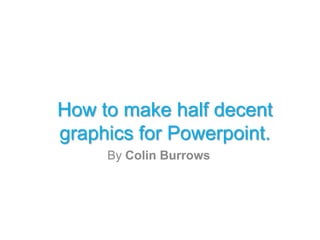 How to make half decent
graphics for Powerpoint.
     By Colin Burrows
 