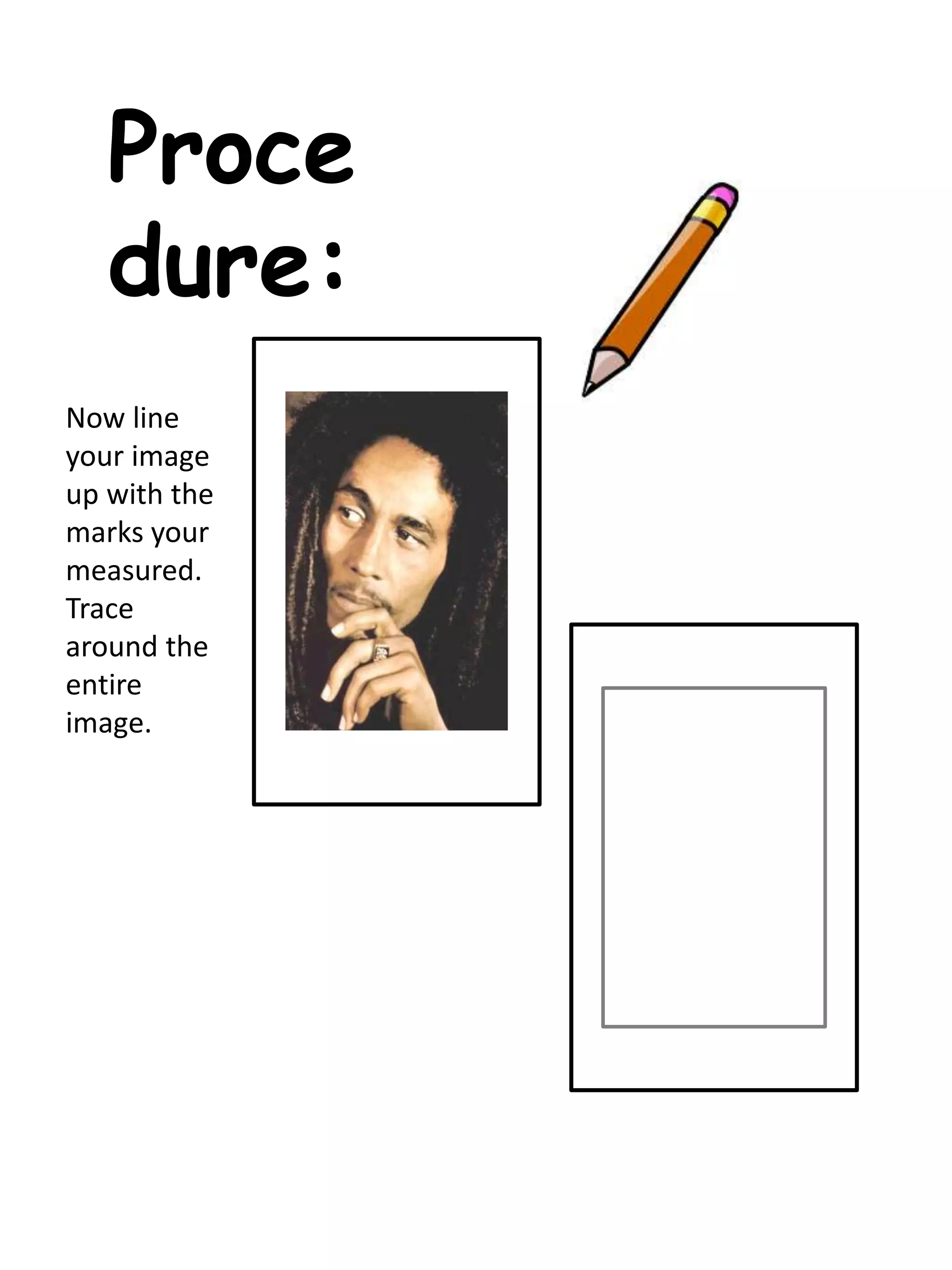 Proce
dure:
Now line
your image
up with the
marks your
measured.
Trace
around the
entire
image.
 