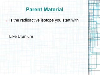 Parent Material
●

Is the radioactive isotope you start with

Like Uranium

 