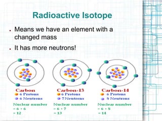 Radioactive Isotope
●

●

Means we have an element with a
changed mass
It has more neutrons!

 