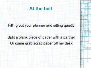 At the bell

Filling out your planner and sitting quietly
Split a blank piece of paper with a partner
Or come grab scrap paper off my desk

 
