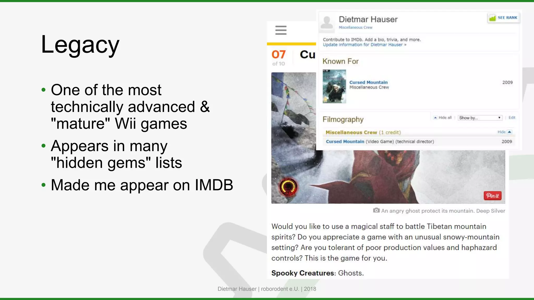 Legacy
• One of the most
technically advanced &
"mature" Wii games
• Appears in many
"hidden gems" lists
• Made me appear on IMDB
Dietmar Hauser | roborodent e.U. | 2018
 