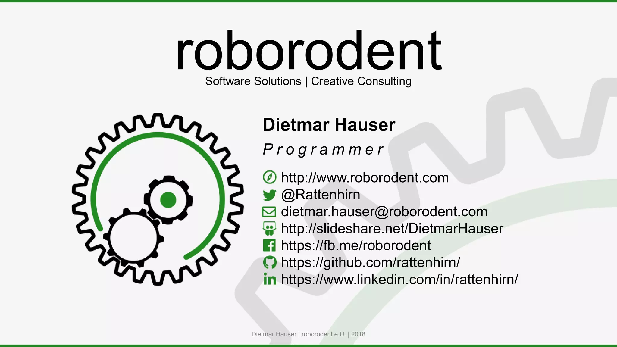 roborodent
Dietmar Hauser
P r o g r a m m e r
Dietmar Hauser | roborodent e.U. | 2018
Software Solutions | Creative Consulting
http://www.roborodent.com
@Rattenhirn
dietmar.hauser@roborodent.com
http://slideshare.net/DietmarHauser
https://fb.me/roborodent
https://github.com/rattenhirn/
https://www.linkedin.com/in/rattenhirn/
 