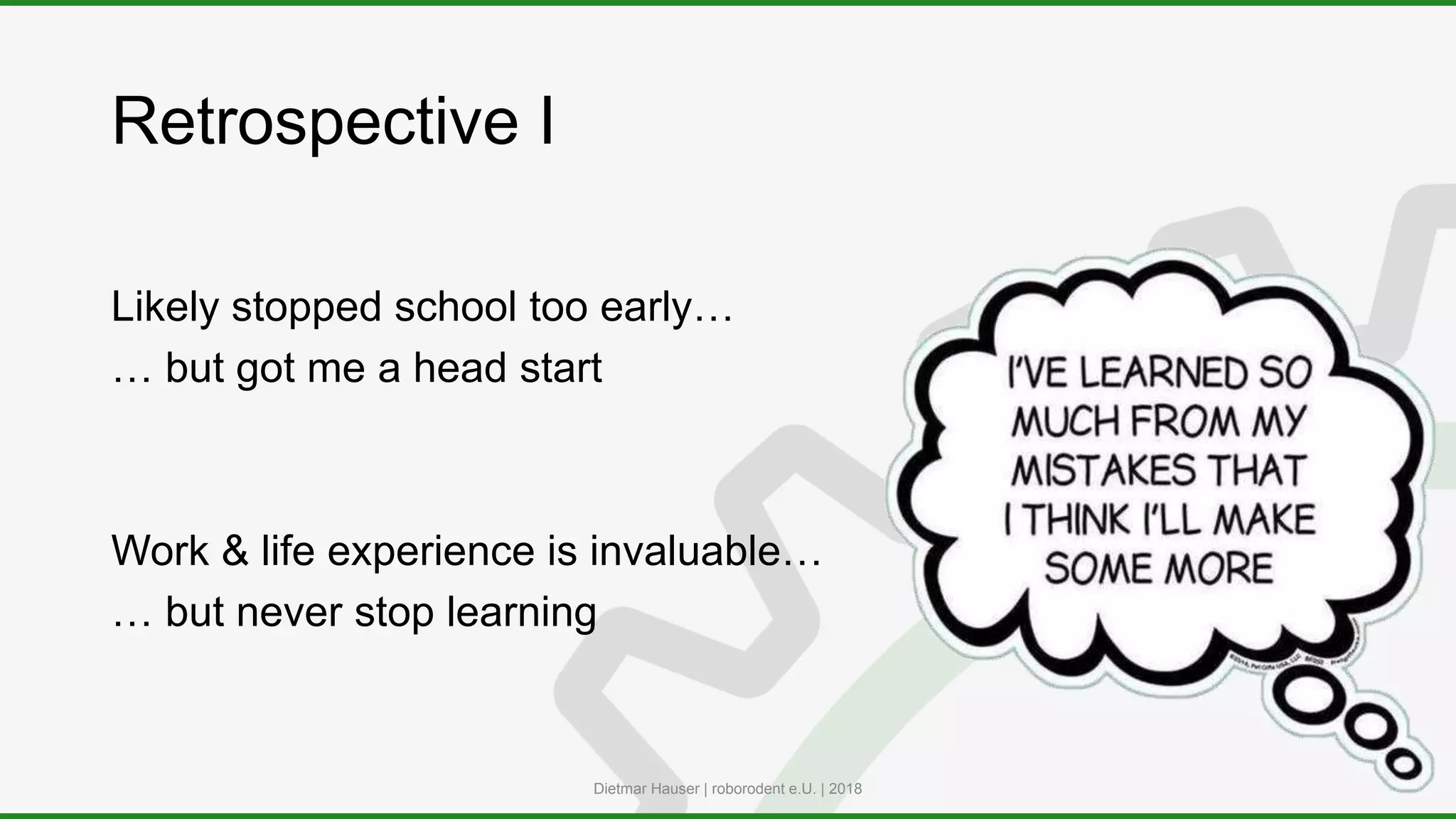 Retrospective I
Likely stopped school too early…
… but got me a head start
Work & life experience is invaluable…
… but never stop learning
Dietmar Hauser | roborodent e.U. | 2018
 