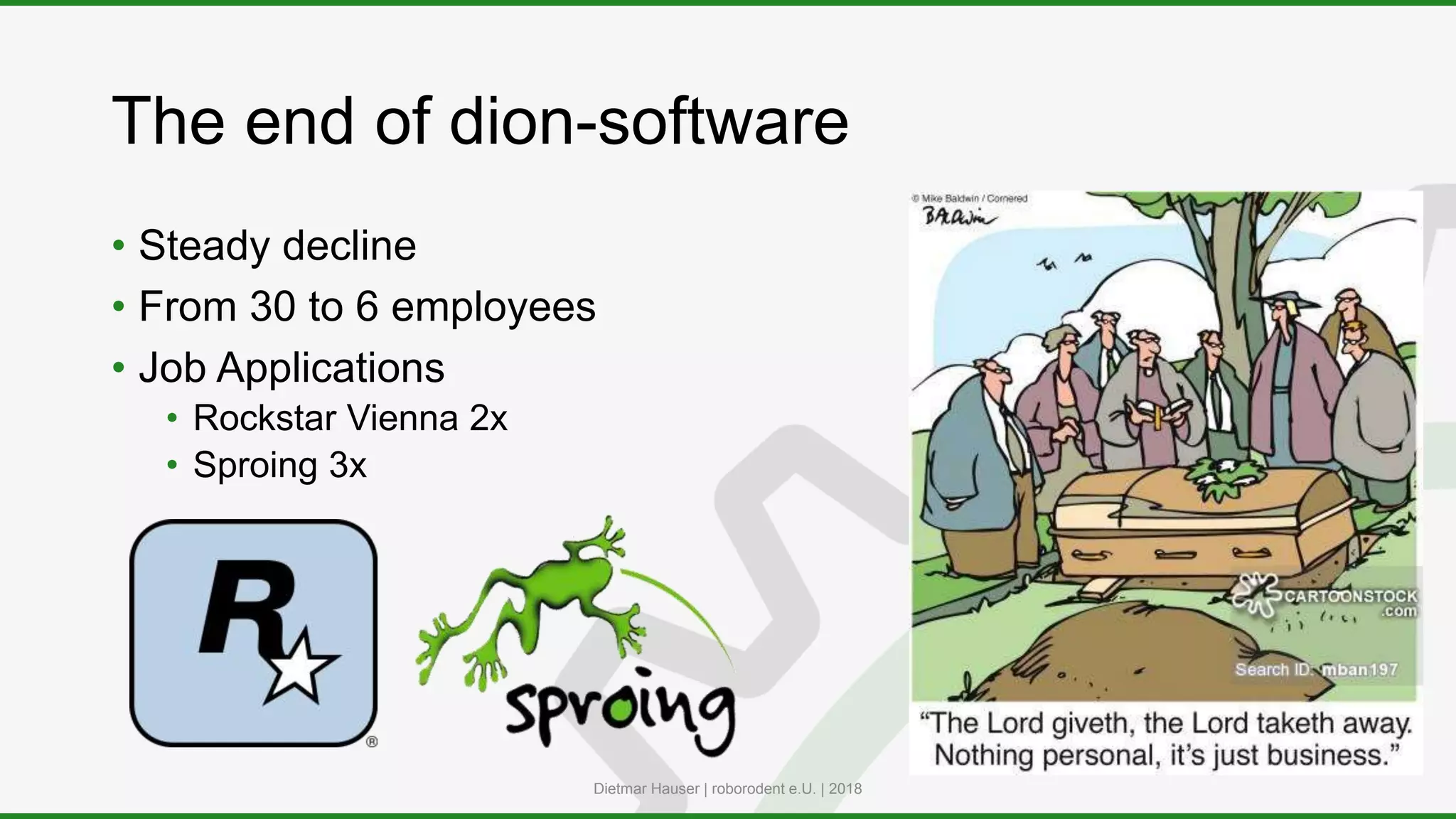 The end of dion-software
• Steady decline
• From 30 to 6 employees
• Job Applications
• Rockstar Vienna 2x
• Sproing 3x
Dietmar Hauser | roborodent e.U. | 2018
 