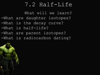 7.2 Half-Life
What will we learn?
-What are daughter isotopes?
-What is the decay curve?
-What is half-life?
-What are parent isotopes?
-What is radiocarbon dating?
 