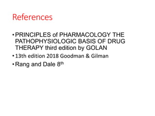 References
•PRINCIPLES of PHARMACOLOGY THE
PATHOPHYSIOLOGIC BASIS OF DRUG
THERAPY third edition by GOLAN
•13th edition 2018 Goodman & Gilman
•Rang and Dale 8th
 