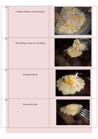 23
.
     Combine chicken, corn and cheese.




24
.
     Place filling in center of each shape




25
.
              Arrange properly.




26
.
              Press with a fork.
 