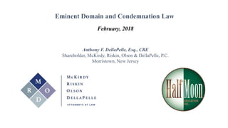 February, 2018
Eminent Domain and Condemnation Law
Anthony F. DellaPelle, Esq., CRE
Shareholder, McKirdy, Riskin, Olson & DellaPelle, P.C.
Morristown, New Jersey
 