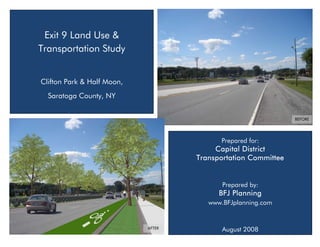 Exit 9 Land Use &
Transportation Study


Clifton Park & Half Moon,
  Saratoga County, NY


                                                               BEFORE




                                          Prepared for:
                                         Capital District
                                    Transportation Committee


                                           Prepared by:
                                          BFJ Planning
                                       www.BFJplanning.com


                            AFTER          August 2008
 