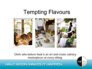 Tempting Flavours




Chefs who believe food is an art and create culinary
          masterpieces at every sitting.
 
