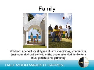 Family




Half Moon is perfect for all types of family vacations, whether it is
   just mom, dad and the kids or the entire extended family for a
                   multi-generational gathering.
 