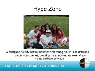 Hype Zone




A complete activity centre for teens and young adults. The activities
     include video games, board games, movies, karaoke, disco
                       nights and spa services
 