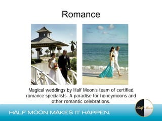 Romance




 Magical weddings by Half Moon’s team of certified
romance specialists. A paradise for honeymoons and
           other romantic celebrations.
 