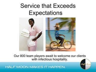 Service that Exceeds
       Expectations




Our 800 team players await to welcome our clients
           with infectious hospitality.
 