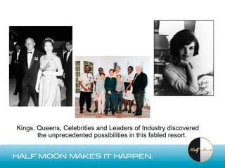 Kings, Queens, Celebrities and Leaders of Industry discovered
       the unprecedented possibilities in this fabled resort.
 