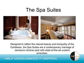 The Spa Suites




Designed to reflect the natural beauty and tranquility of the
Caribbean, the Spa Suites are a contemporary marriage of
   Jamaica’s diverse past with state-of-the-art custom
                         amenities.
 