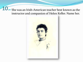 10. She was an Irish-American teacher best known as the
      instructor and companion of Helen Keller. Name her.
 