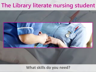 The Library literate nursing student
What skills do you need?
 
