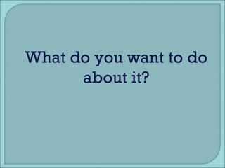 What do you want to do about it? 