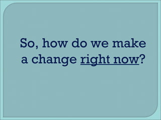 So, how do we make a change  right now ? 