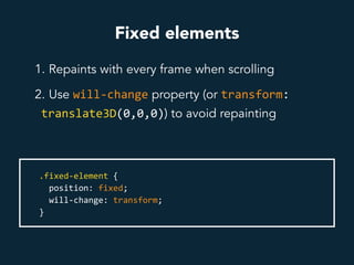 Fixed elements
1. Repaints with every frame when scrolling
2. Use will-change property (or transform:	
translate3D(0,0,0)) to avoid repainting
.fixed-element	{	
		position:	fixed;	
		will-change:	transform;			
}	
 