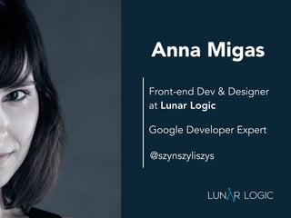 Front-end Dev & Designer
at Lunar Logic
Anna Migas
Google Developer Expert
@szynszyliszys
 