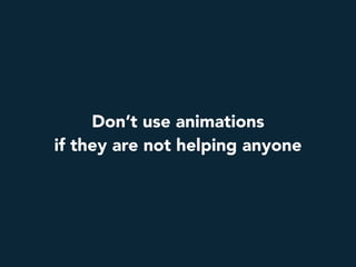 Don’t use animations
if they are not helping anyone
 