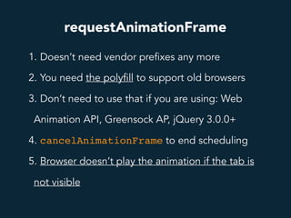 requestAnimationFrame
1. Doesn’t need vendor prefixes any more
2. You need the polyfill to support old browsers
3. Don’t need to use that if you are using: Web
Animation API, Greensock AP, jQuery 3.0.0+
4. cancelAnimationFrame to end scheduling
5. Browser doesn’t play the animation if the tab is
not visible
 