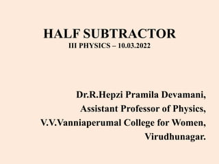 HALF SUBTRACTOR
III PHYSICS – 10.03.2022
Dr.R.Hepzi Pramila Devamani,
Assistant Professor of Physics,
V.V.Vanniaperumal College for Women,
Virudhunagar.
 