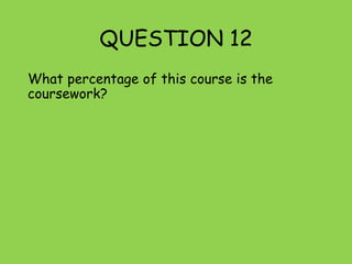 QUESTION 12
What percentage of this course is the
coursework?
 