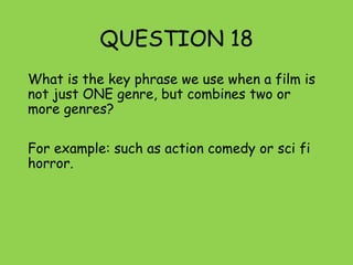 QUESTION 18
What is the key phrase we use when a film is
not just ONE genre, but combines two or
more genres?
For example: such as action comedy or sci fi
horror.
 