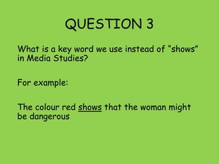 QUESTION 3
What is a key word we use instead of “shows”
in Media Studies?
For example:
The colour red shows that the woman might
be dangerous
 