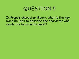 QUESTION 5
In Propp’s character theory, what is the key
word he uses to describe the character who
sends the hero on his quest?
 