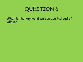 QUESTION 6
What is the key word we can use instead of
villain?
 
